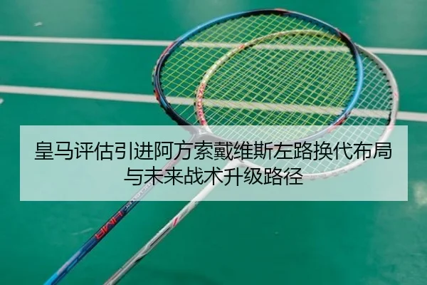 皇马评估引进阿方索戴维斯左路换代布局与未来战术升级路径