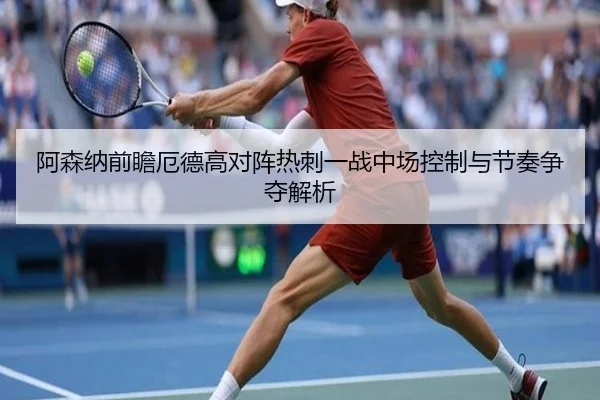 阿森纳前瞻厄德高对阵热刺一战中场控制与节奏争夺解析
