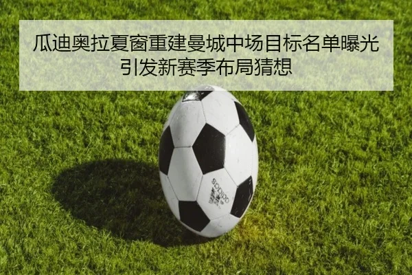 瓜迪奥拉夏窗重建曼城中场目标名单曝光引发新赛季布局猜想