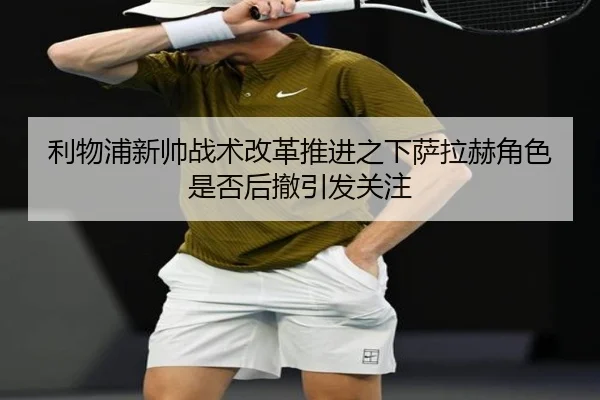 利物浦新帅战术改革推进之下萨拉赫角色是否后撤引发关注