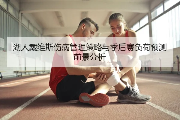 湖人戴维斯伤病管理策略与季后赛负荷预测前景分析