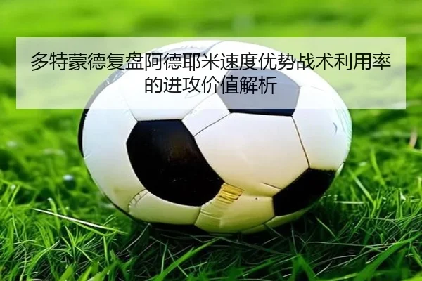 多特蒙德复盘阿德耶米速度优势战术利用率的进攻价值解析