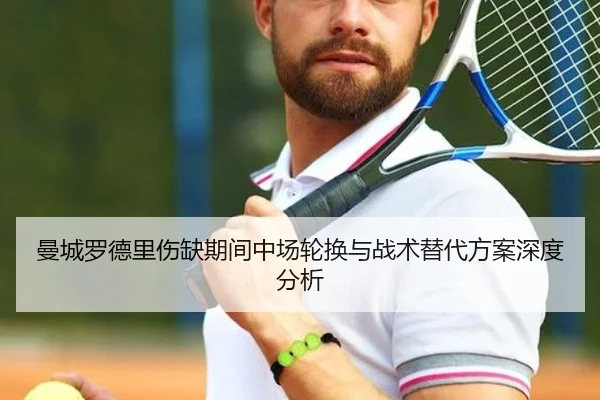 曼城罗德里伤缺期间中场轮换与战术替代方案深度分析