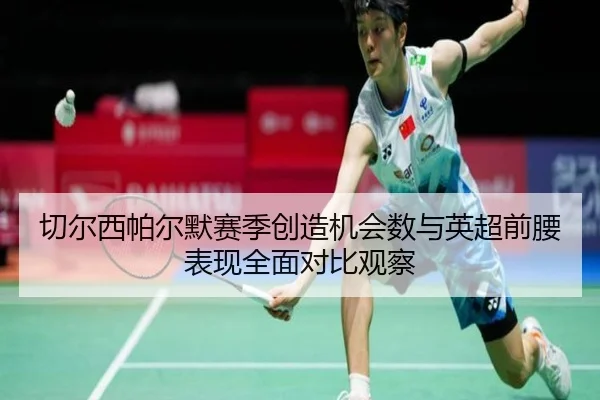 切尔西帕尔默赛季创造机会数与英超前腰表现全面对比观察