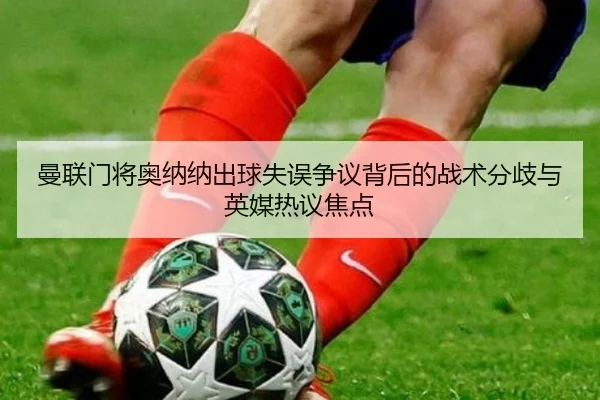 曼联门将奥纳纳出球失误争议背后的战术分歧与英媒热议焦点