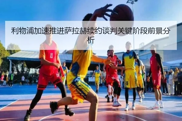利物浦加速推进萨拉赫续约谈判关键阶段前景分析