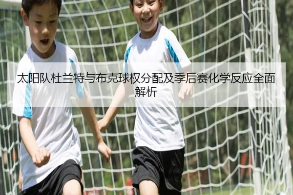 太阳队杜兰特与布克球权分配及季后赛化学反应全面解析